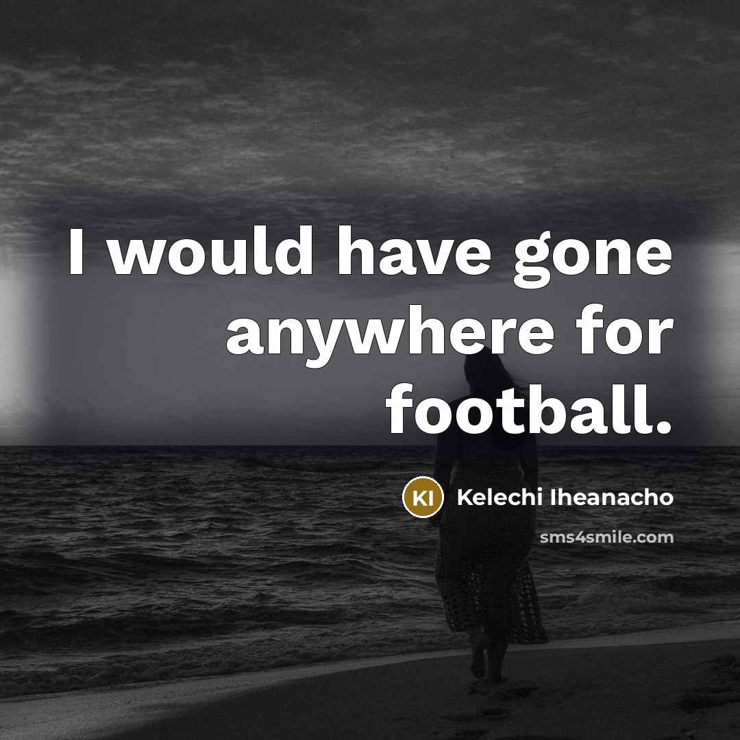 “I would have gone anywhere for football.…” quote by Kelechi Iheanacho