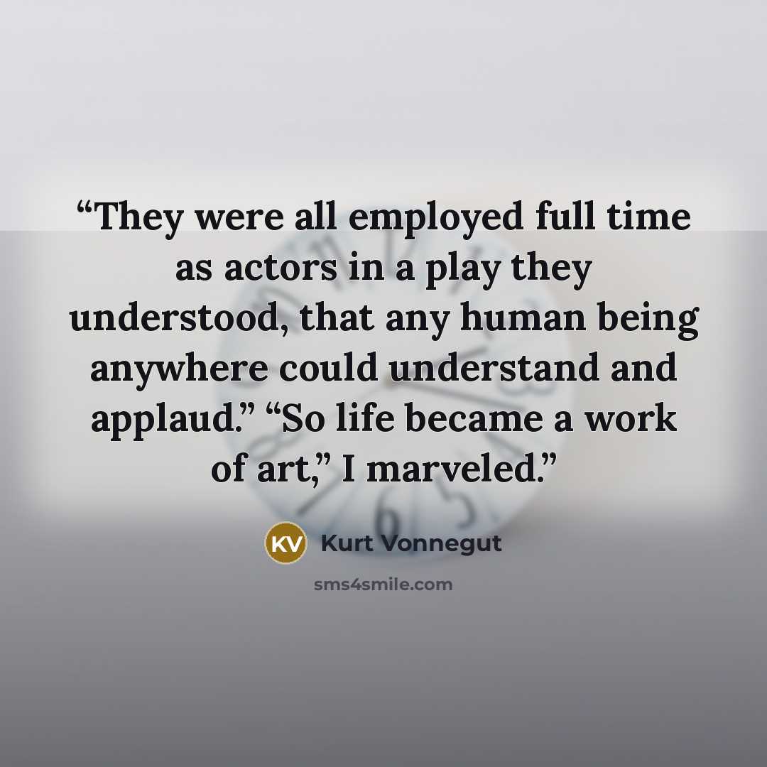 “They were all employed full time as actors in a play they understood, that any human being anywhere could understand and applaud.” “So life became a work of art,” I marveled.” quote by Kurt Vonnegut