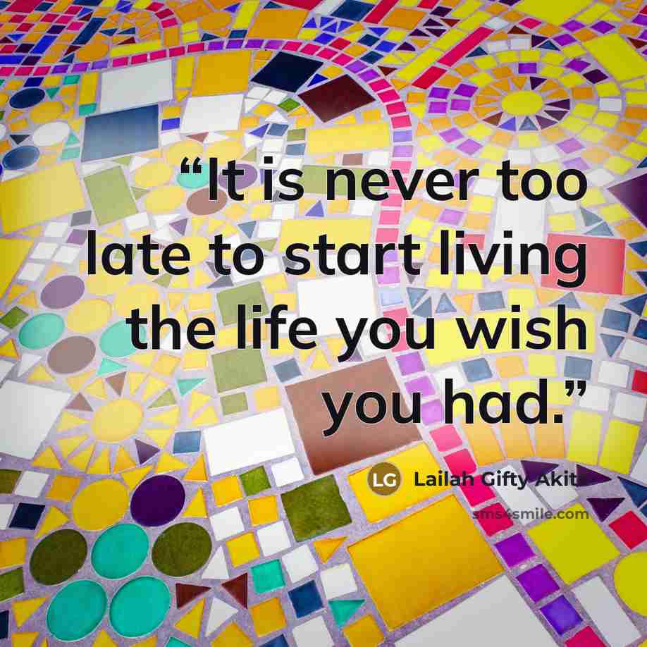 “It is never too late to start living the life you wish you had.” quote by Lailah Gifty Akita