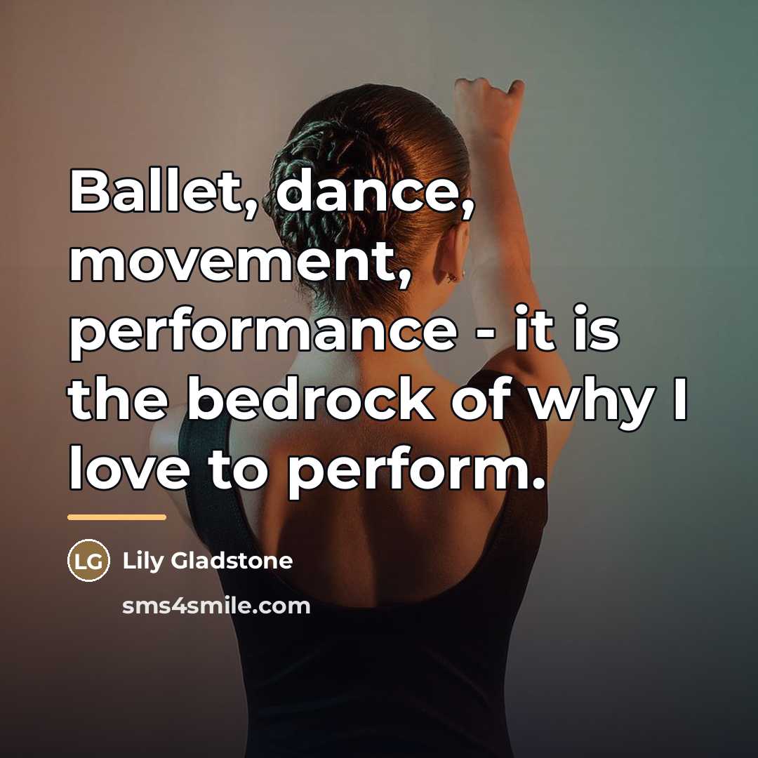“Ballet, dance, movement, performance - it is the bedrock of…” quote by Lily Gladstone
