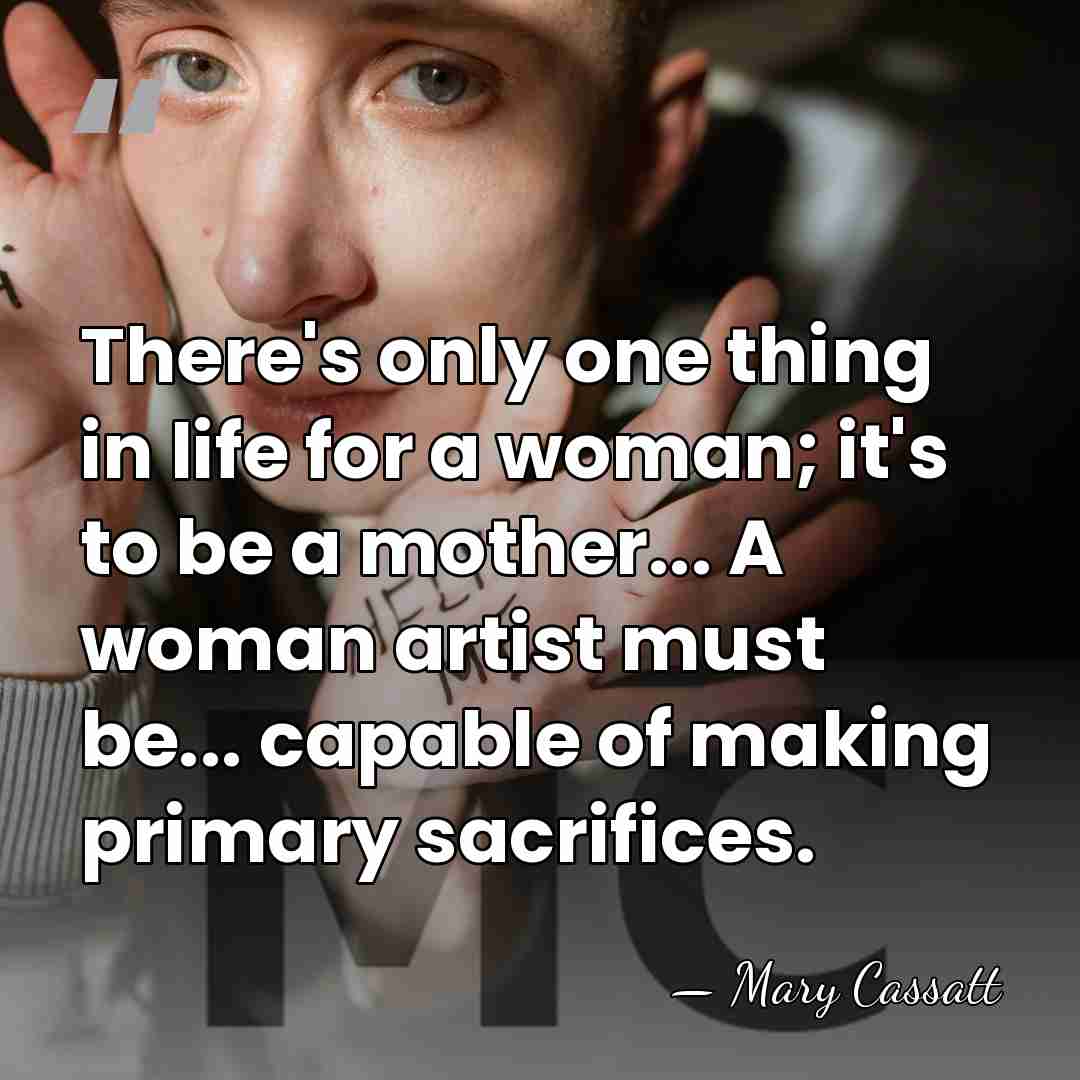 There's only one thing in life for a woman; it's to be&hellip; - Mary Cassatt