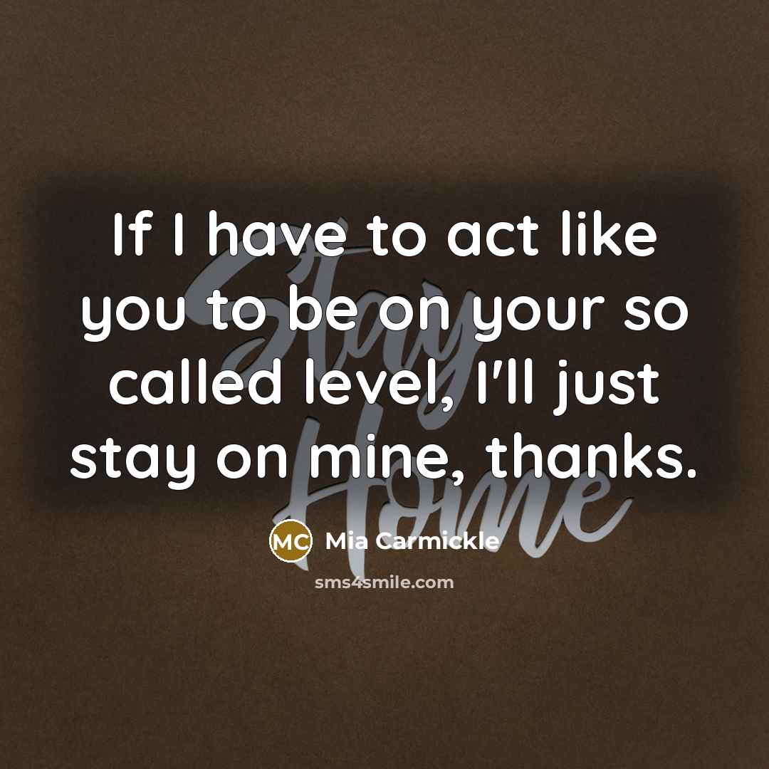 “If I have to act like you to be on your so called level, I'll just stay on mine, thanks.” quote by Mia Carmickle