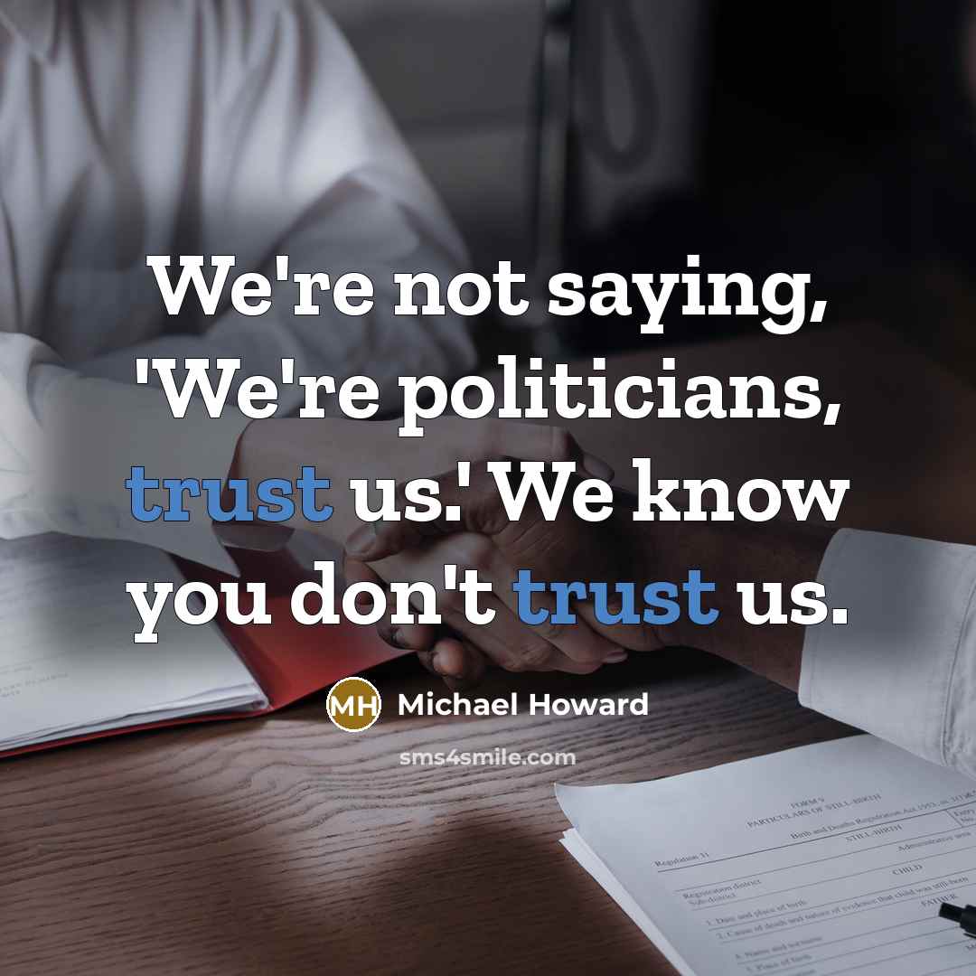“We're not saying, 'We're politicians, trust us.' We know you…” quote by Michael Howard