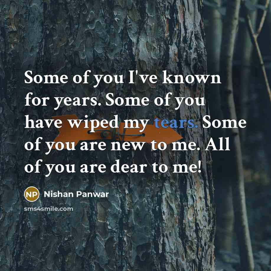 “Some of you I've known for years. Some of you have wiped my tears. Some of you are new to me. All of you are dear to me!” quote by Nishan Panwar