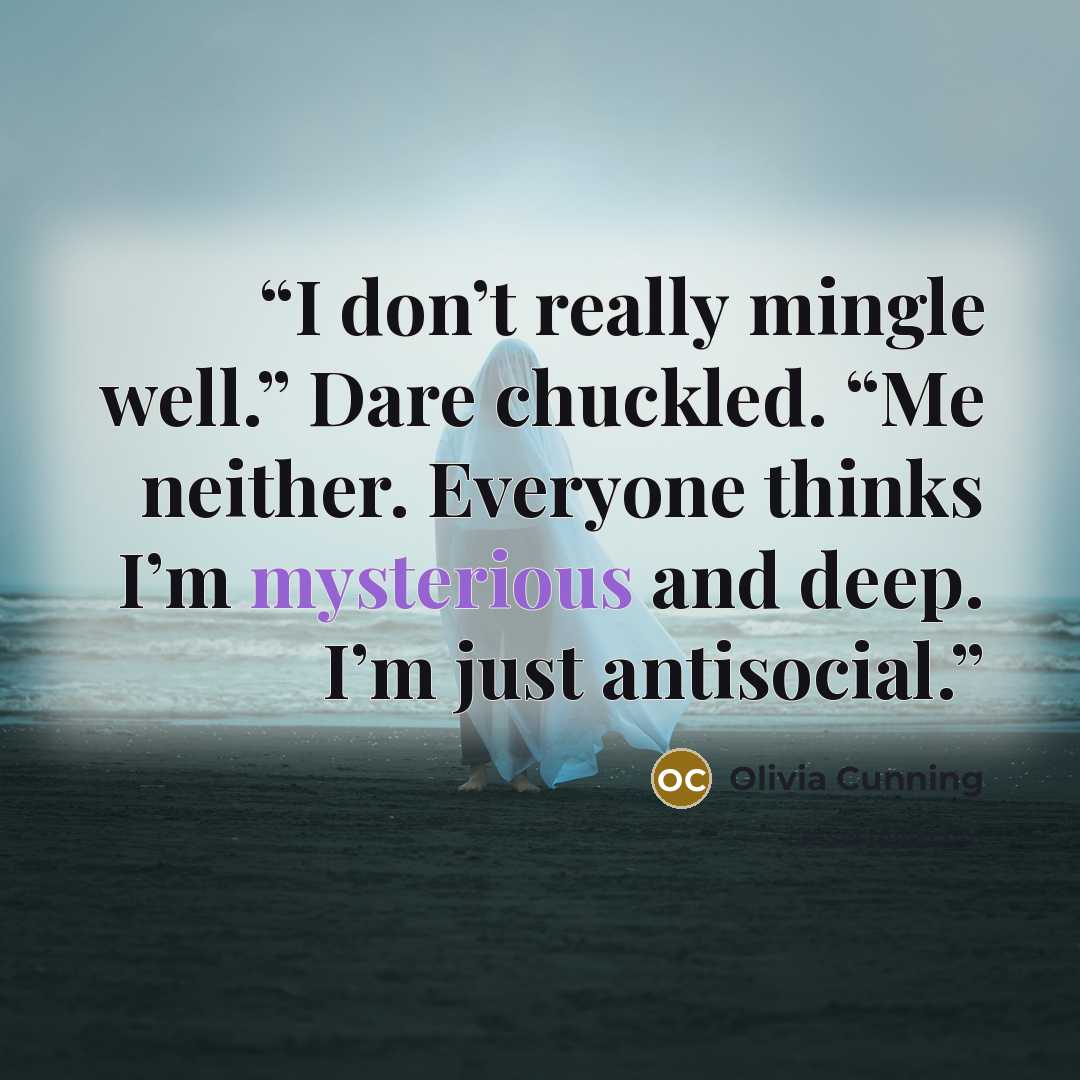 “I don’t really mingle well.” Dare chuckled. “Me neither. Everyone thinks I’m mysterious and deep. I’m just antisocial.” quote by Olivia Cunning