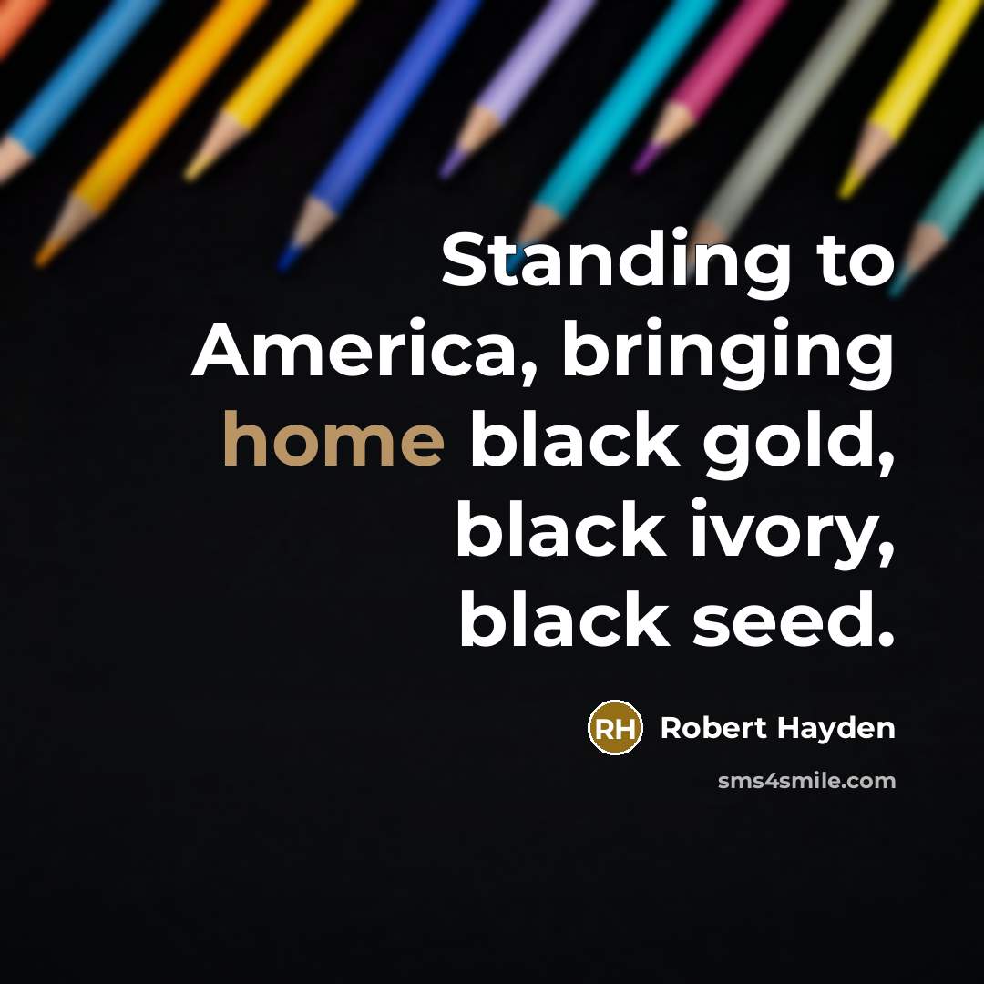 “Standing to America, bringing home black gold, black ivory, black…” quote by Robert Hayden