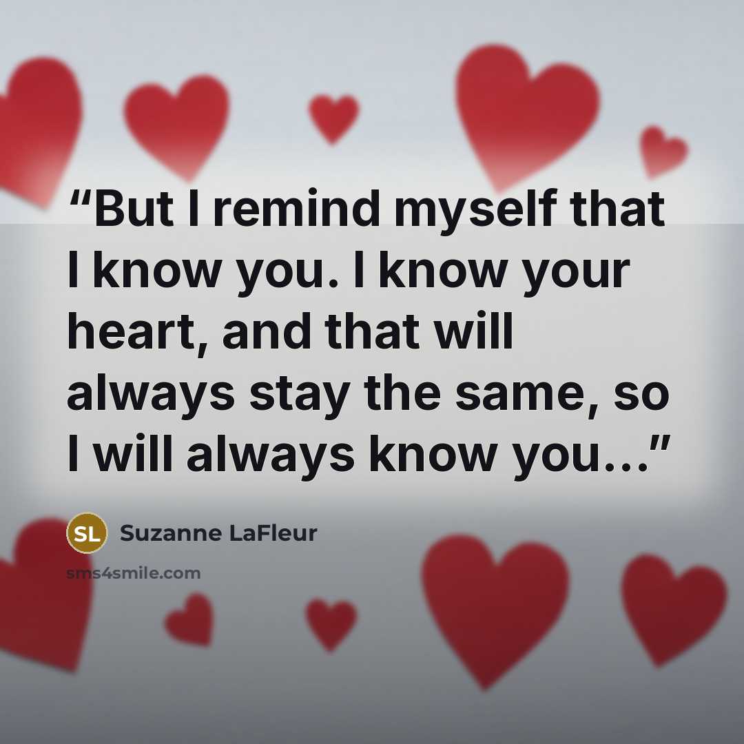 “But I remind myself that I know you. I know your heart, and that will always stay the same, so I will always know you...” quote by Suzanne LaFleur