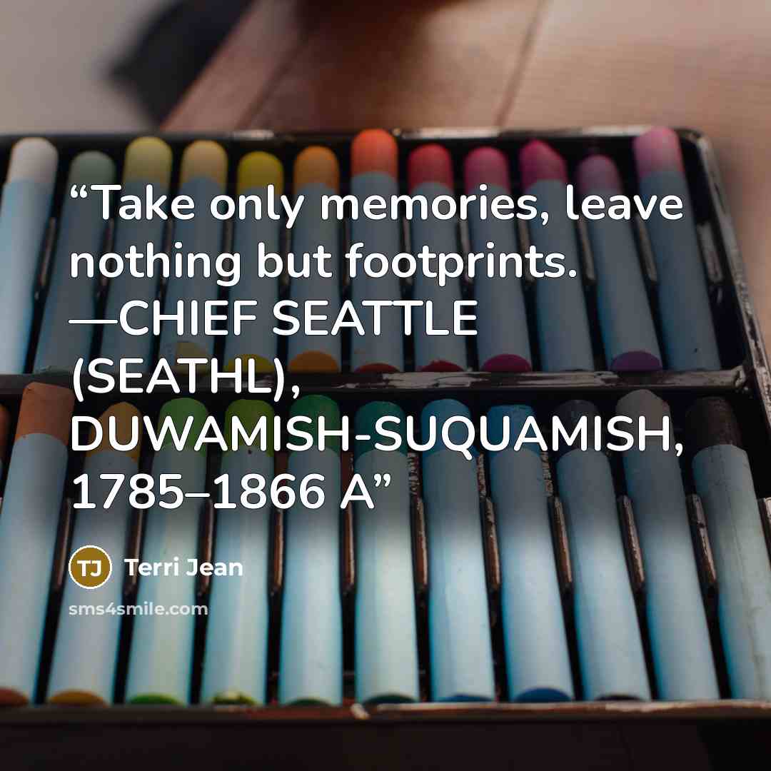 “Take only memories, leave nothing but footprints. —CHIEF SEATTLE (SEATHL), DUWAMISH-SUQUAMISH, 1785–1866 A” quote by Terri Jean