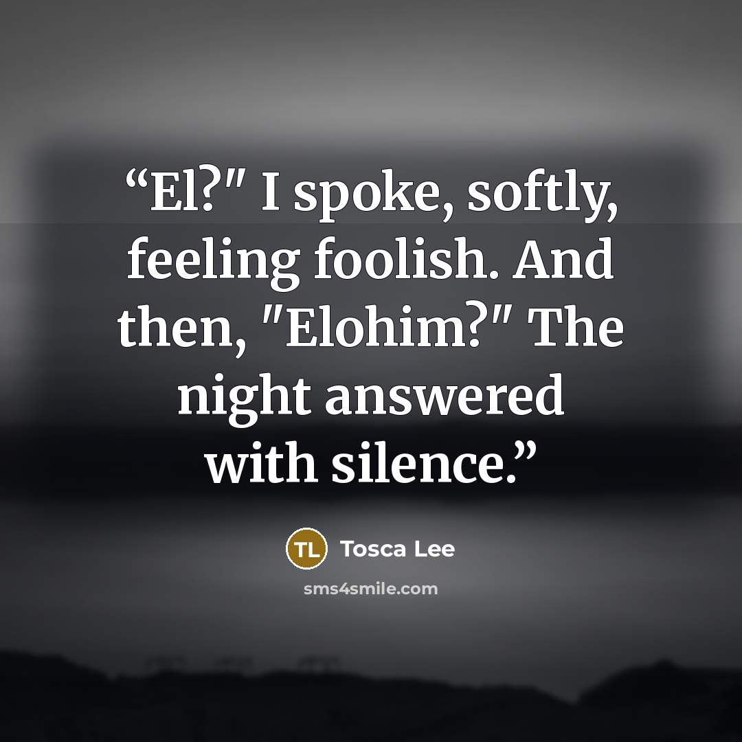 “El?" I spoke, softly, feeling foolish. And then, "Elohim?" The night answered with silence.” quote by Tosca Lee