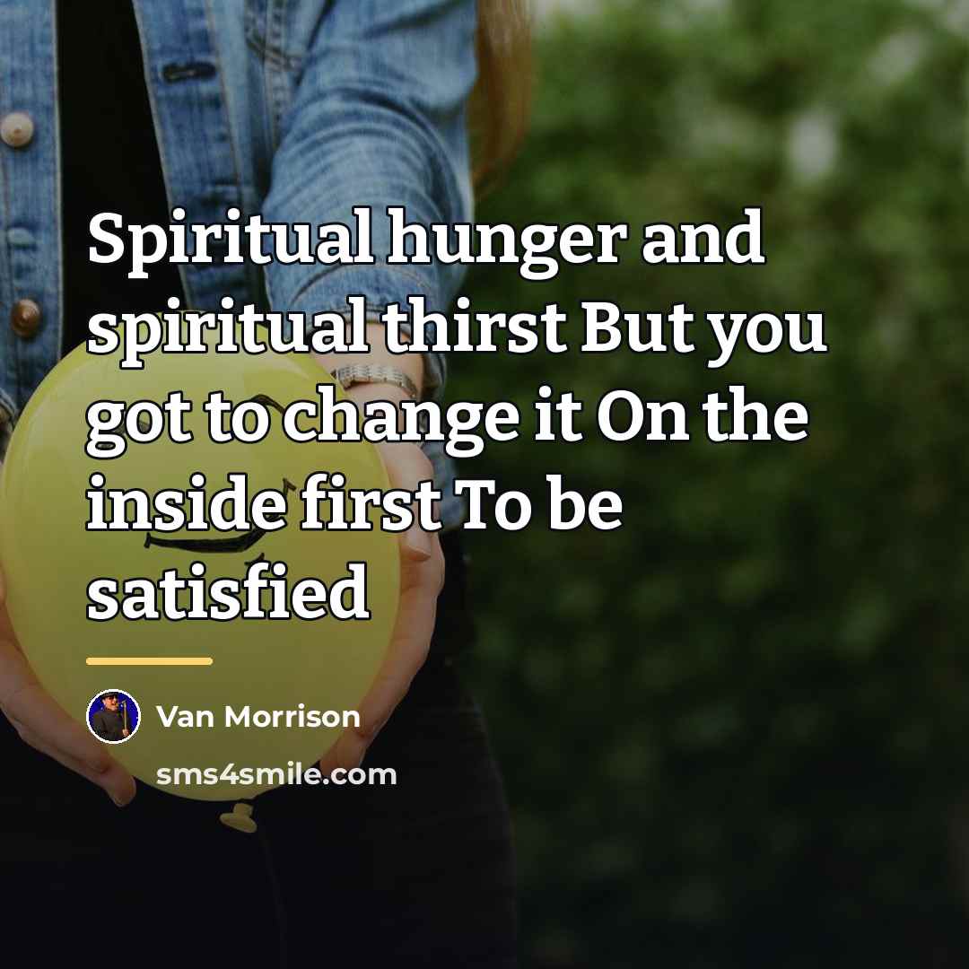 “Spiritual hunger and spiritual thirst But you got to change…” quote by Van Morrison