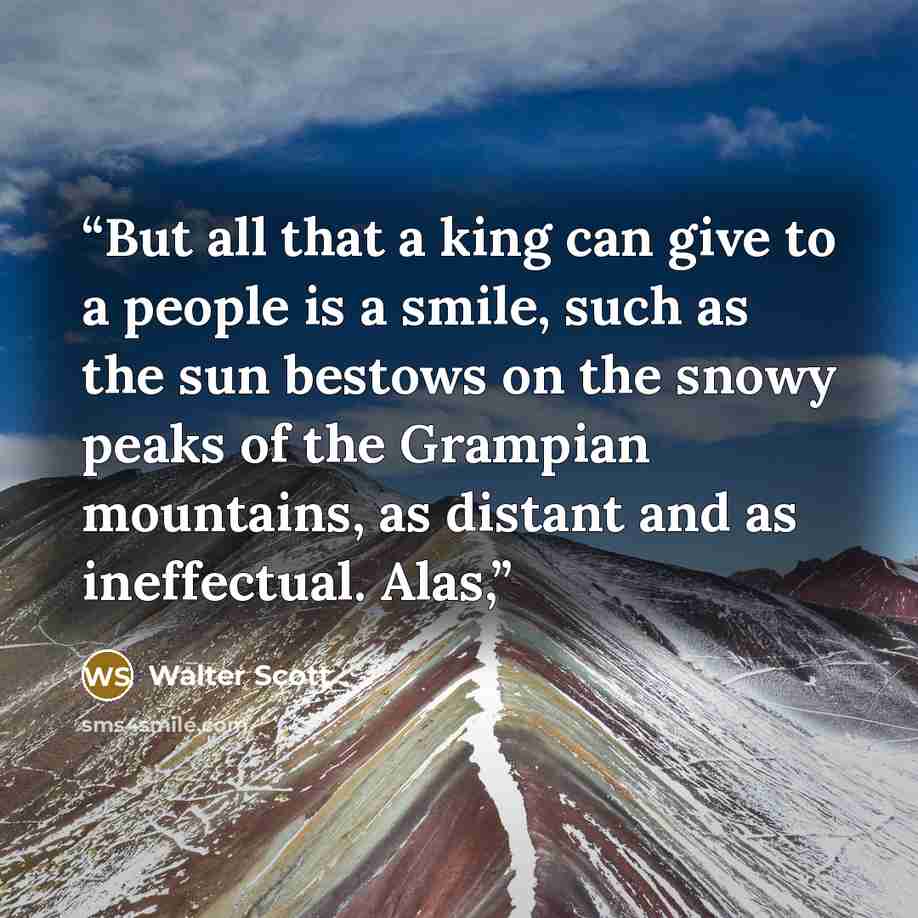 “But all that a king can give to a people is a smile, such as the sun bestows on the snowy peaks of the Grampian mountains, as distant and as ineffectual. Alas,” quote by Walter Scott