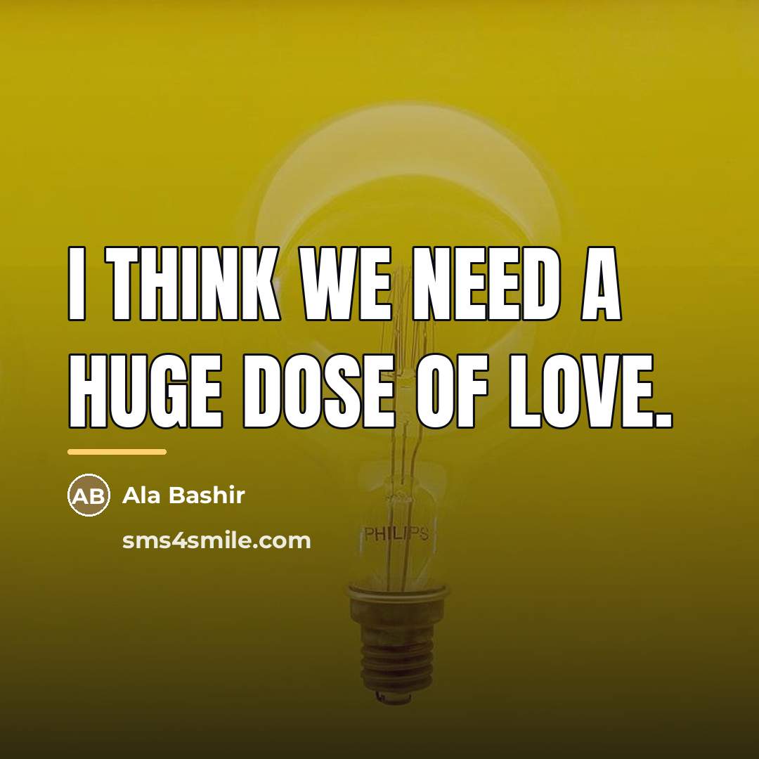 “I think we need a huge dose of love.…” quote by Ala Bashir
