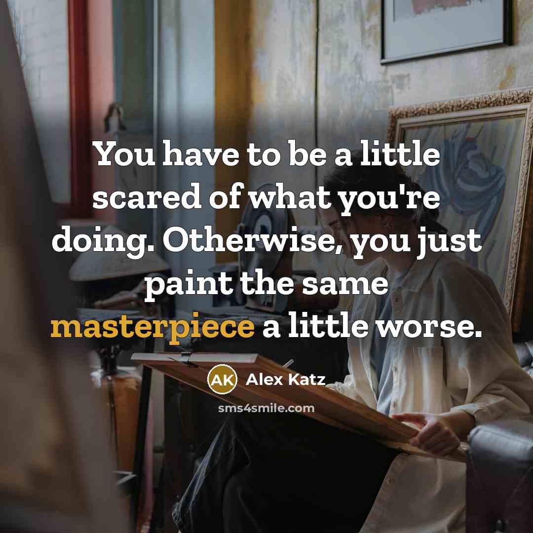 “You have to be a little scared of what you're doing. Otherwise, you just paint the same masterpiece a little worse.” quote by Alex Katz