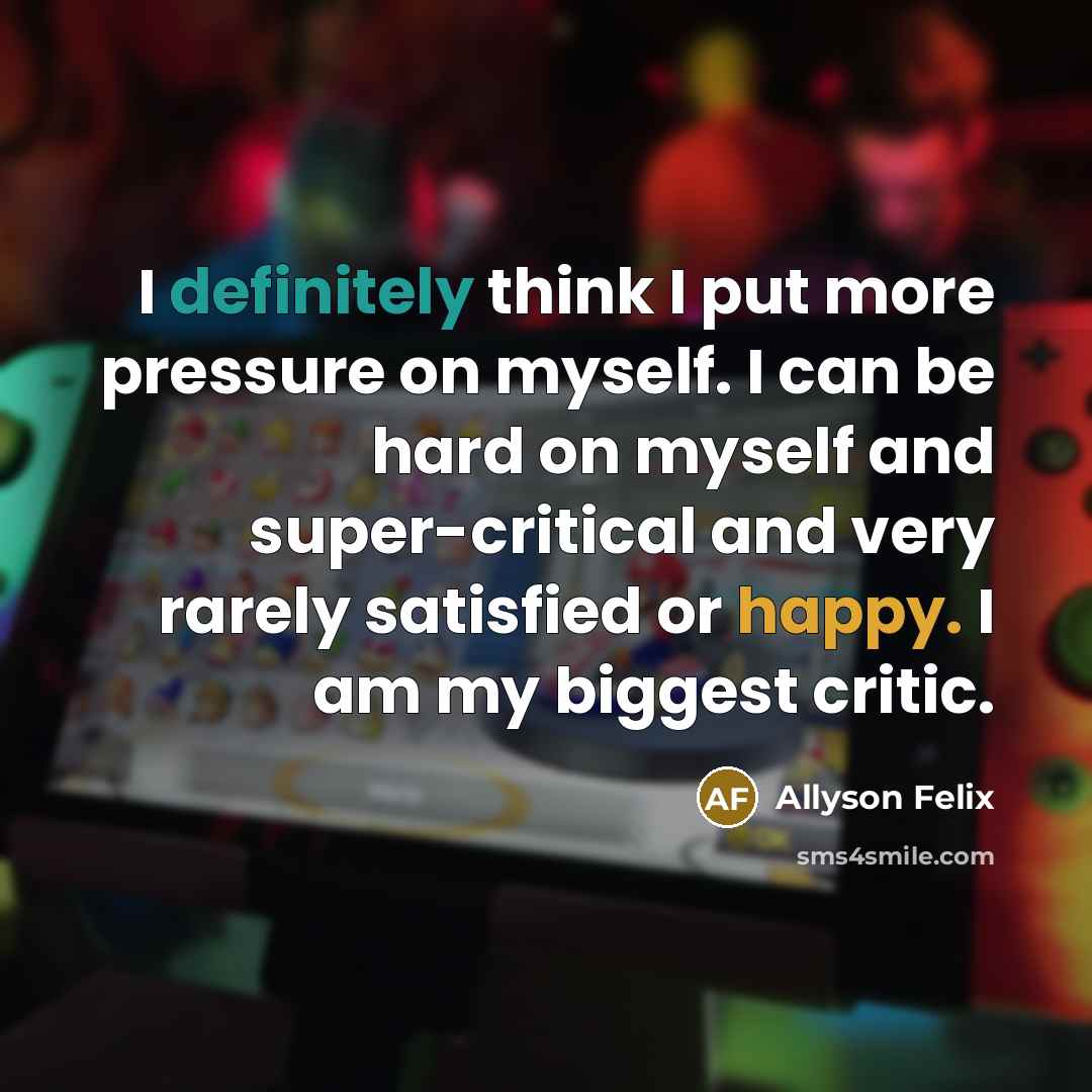 “I definitely think I put more pressure on myself. I can be hard on myself and super-critical and very rarely satisfied or happy. I am my biggest critic.” quote by Allyson Felix
