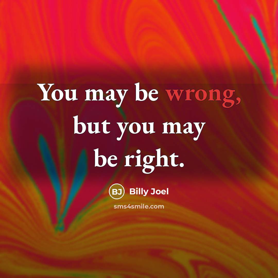 “You may be wrong, but you may be right.…” quote by Billy Joel