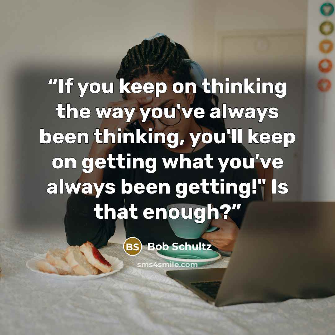 “If you keep on thinking the way you've always been thinking, you'll keep on getting what you've always been getting!" Is that enough?” quote by Bob Schultz