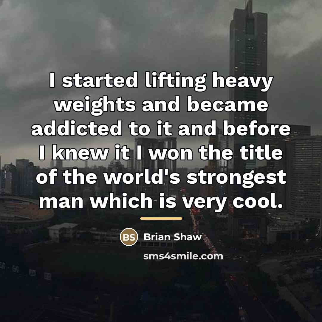 “I started lifting heavy weights and became addicted to it…” quote by Brian Shaw
