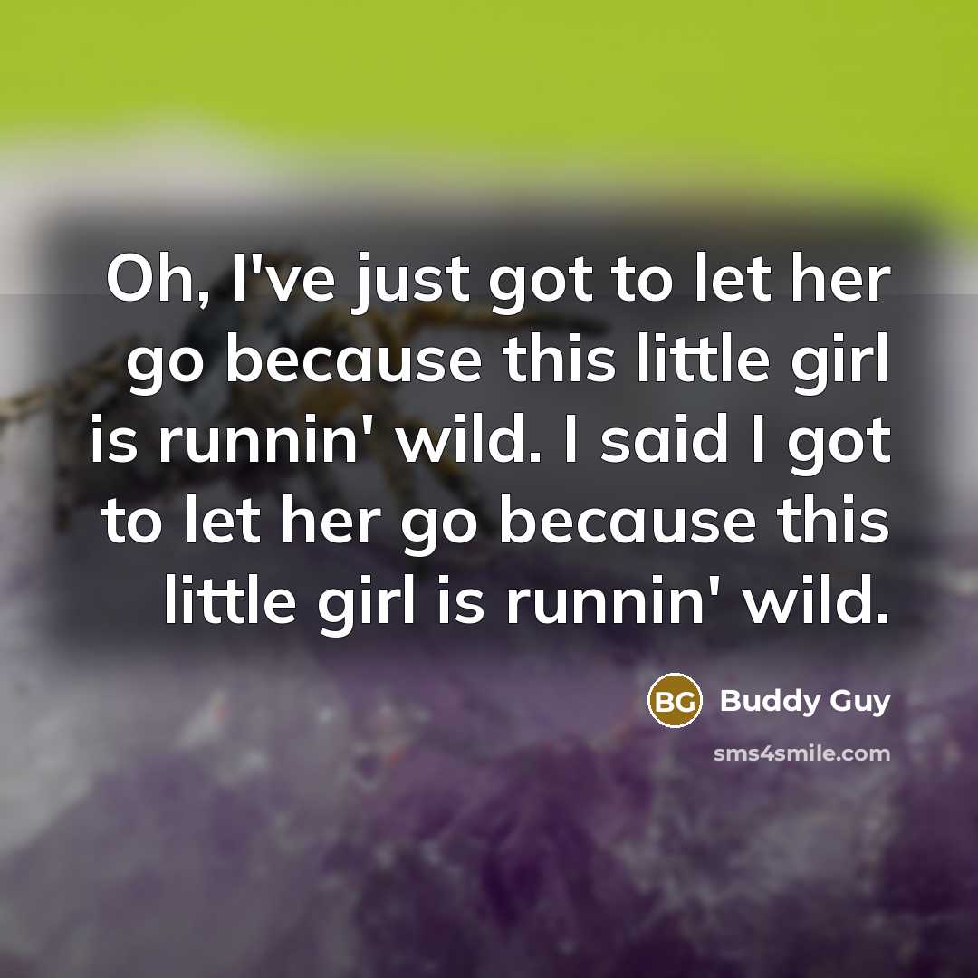 “Oh, I've just got to let her go because this little girl is runnin' wild. I said I got to let her go because this little girl is runnin' wild.” quote by Buddy Guy