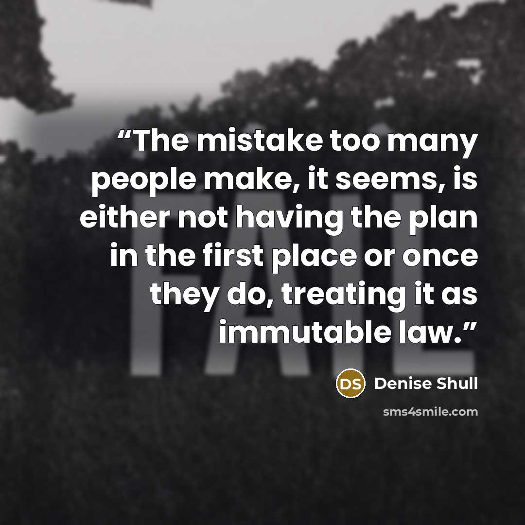 “The mistake too many people make, it seems, is either not having the plan in the first place or once they do, treating it as immutable law.” quote by Denise Shull