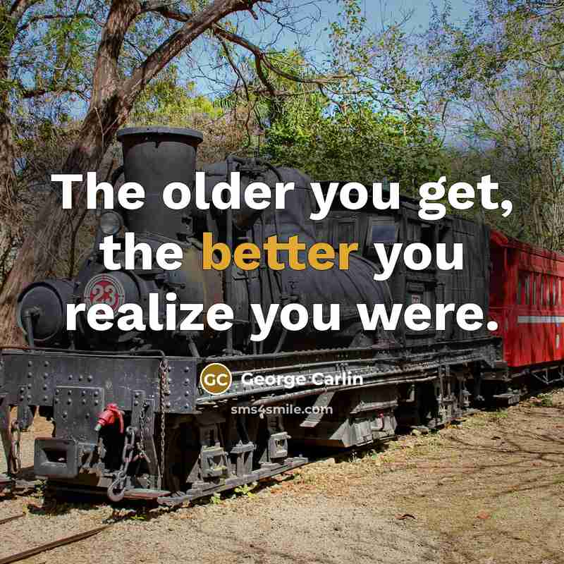 “The older you get, the better you realize you were.” quote by George Carlin