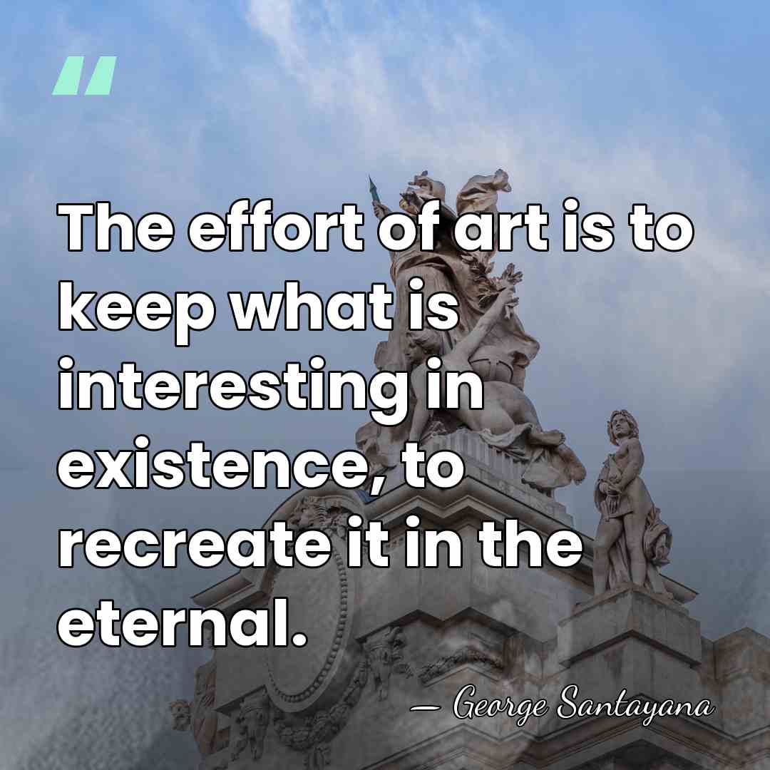The effort of art is to keep what is interesting in existence,&hellip; - George Santayana