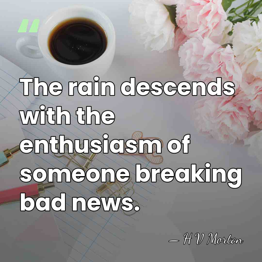 The rain descends with the enthusiasm of someone breaking bad news. - H V Morton