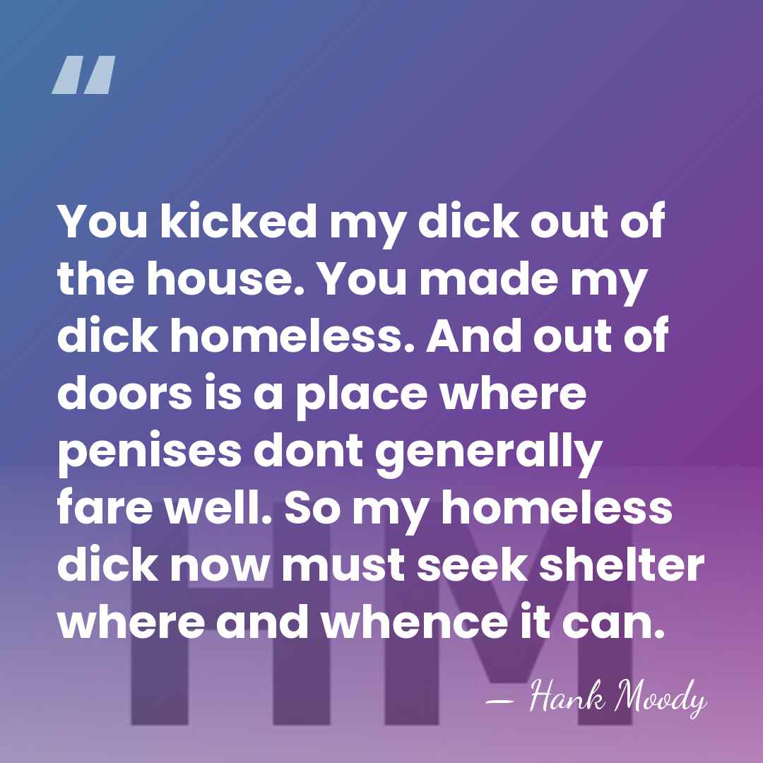 You kicked my dick out of the house. You made my dick&hellip; - Hank Moody