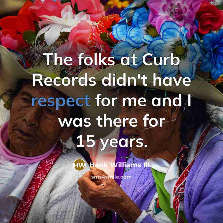 “The folks at Curb Records didn't have respect for me and I was there for 15 years.” quote by Hank Williams III