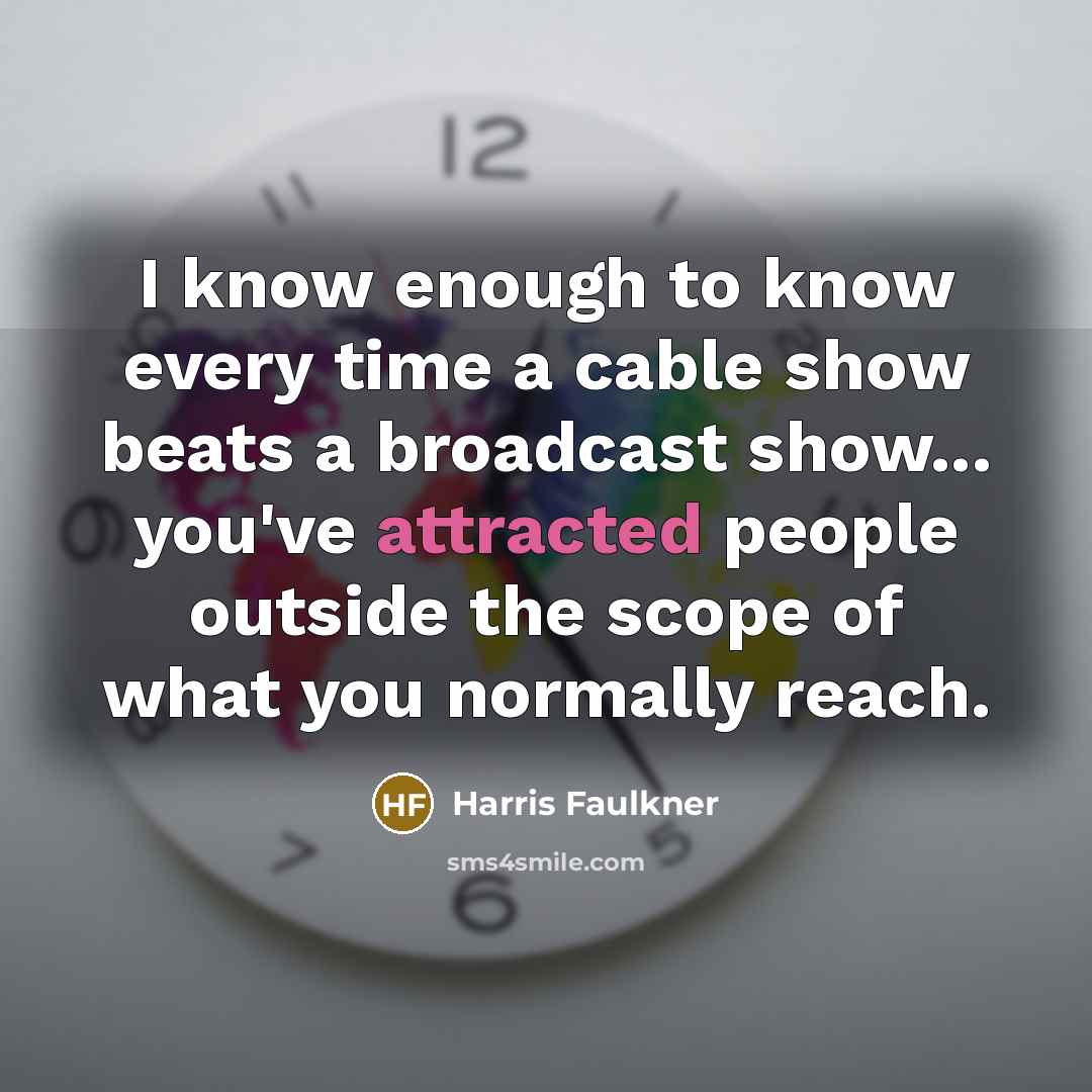 “I know enough to know every time a cable show beats a broadcast show... you've attracted people outside the scope of what you normally reach.” quote by Harris Faulkner