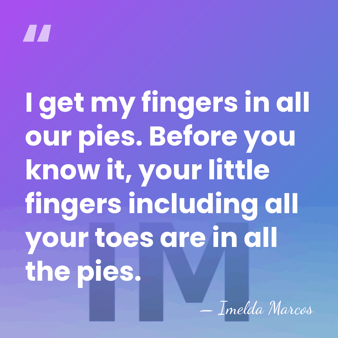 I get my fingers in all our pies. Before you know it,&hellip; - Imelda Marcos