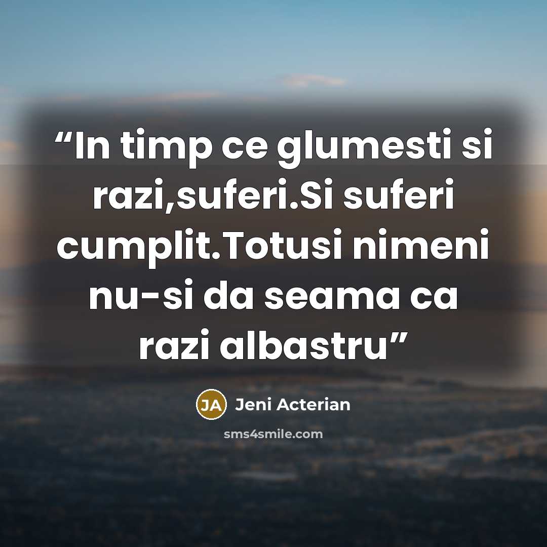 “In timp ce glumesti si razi,suferi.Si suferi cumplit.Totusi nimeni nu-si da seama ca razi albastru” quote by Jeni Acterian
