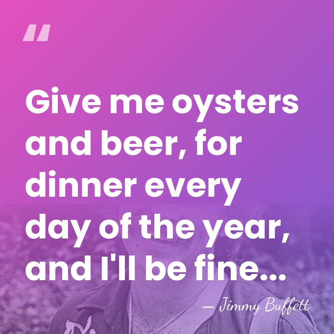 Give me oysters and beer, for dinner every day of the year,&hellip; - Jimmy Buffett