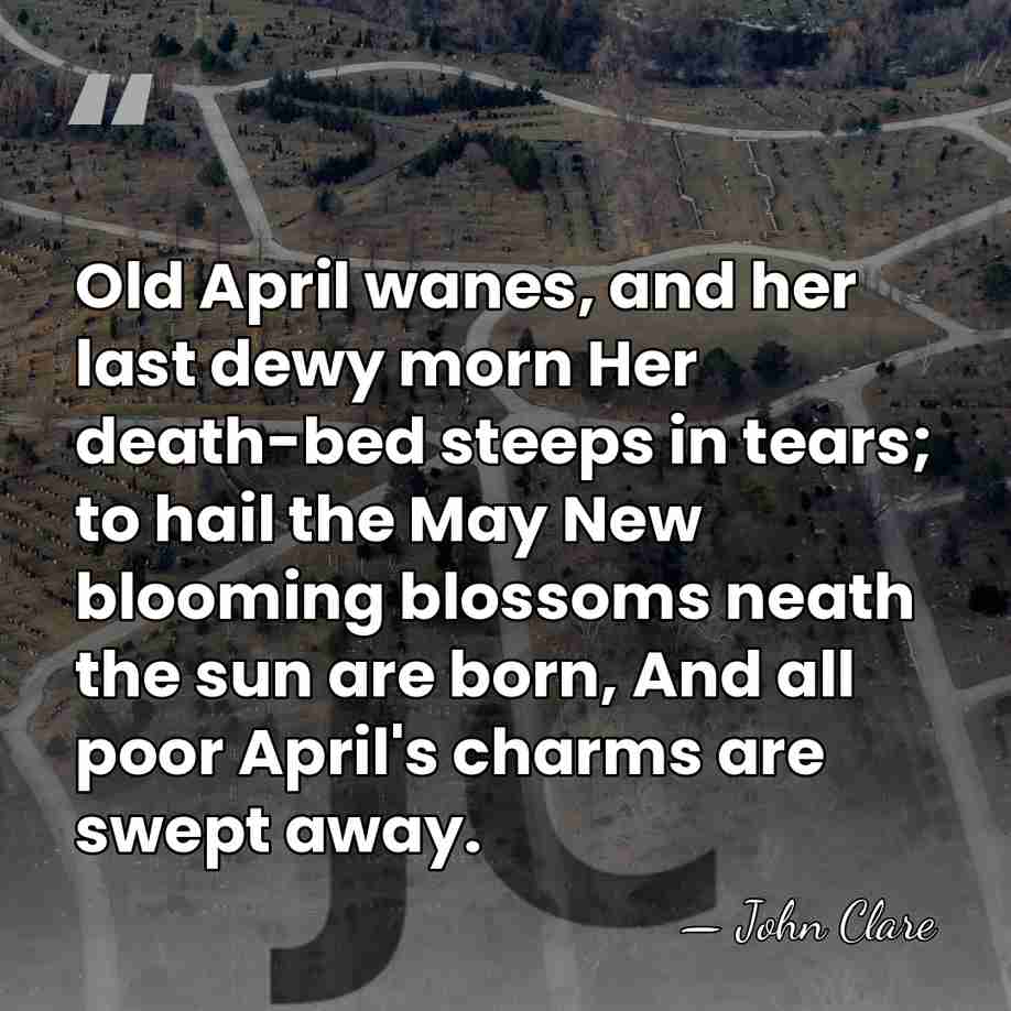 Old April wanes, and her last dewy morn Her death-bed steeps in&hellip; - John Clare