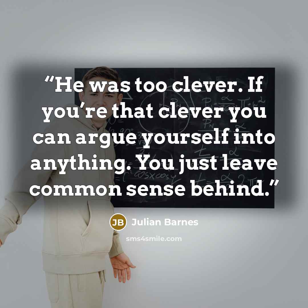 “He was too clever. If you’re that clever you can argue yourself into anything. You just leave common sense behind.” quote by Julian Barnes
