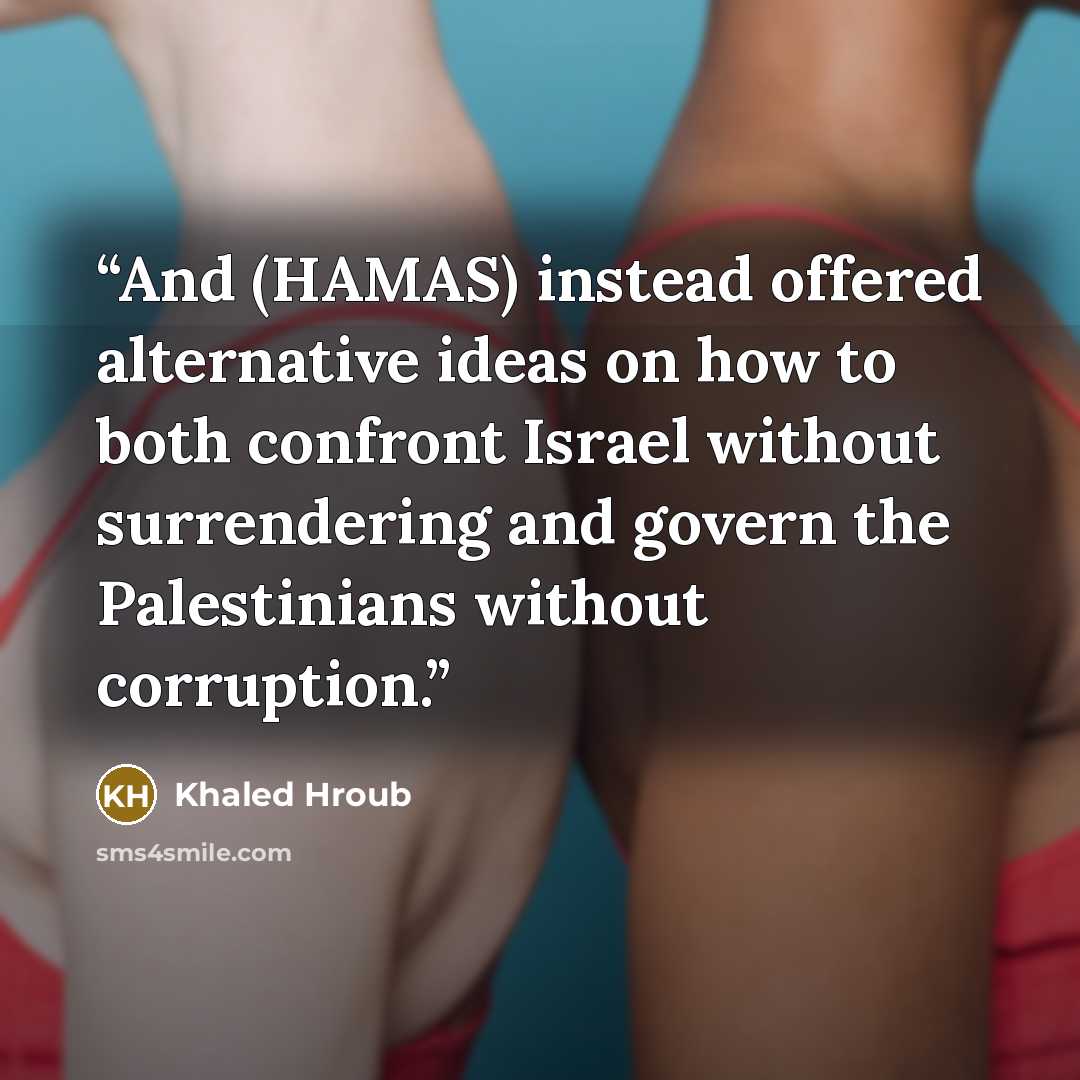 “And (HAMAS) instead offered alternative ideas on how to both confront Israel without surrendering and govern the Palestinians without corruption.” quote by Khaled Hroub