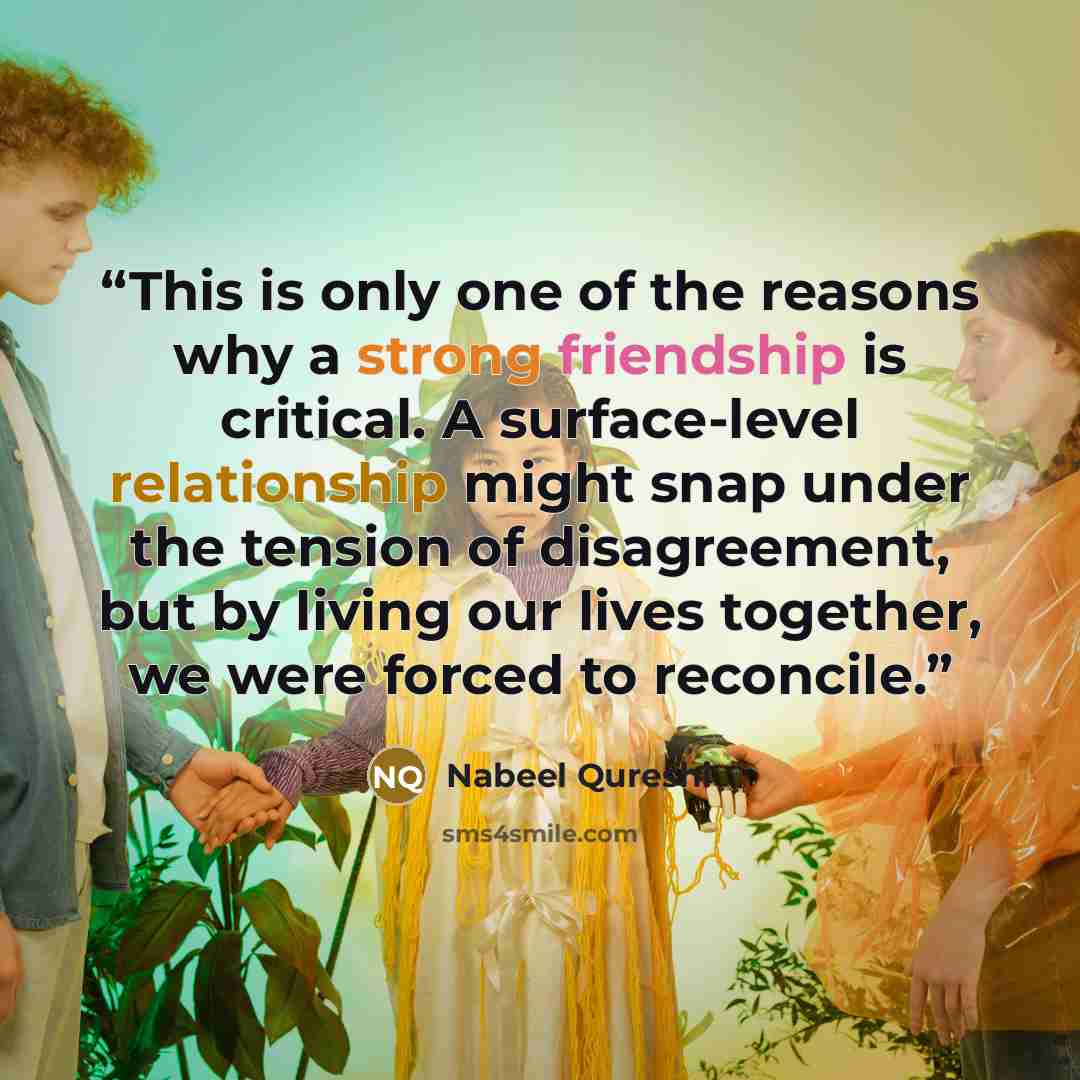 “This is only one of the reasons why a strong friendship is critical. A surface-level relationship might snap under the tension of disagreement, but by living our lives together, we were forced to reconcile.” quote by Nabeel Qureshi