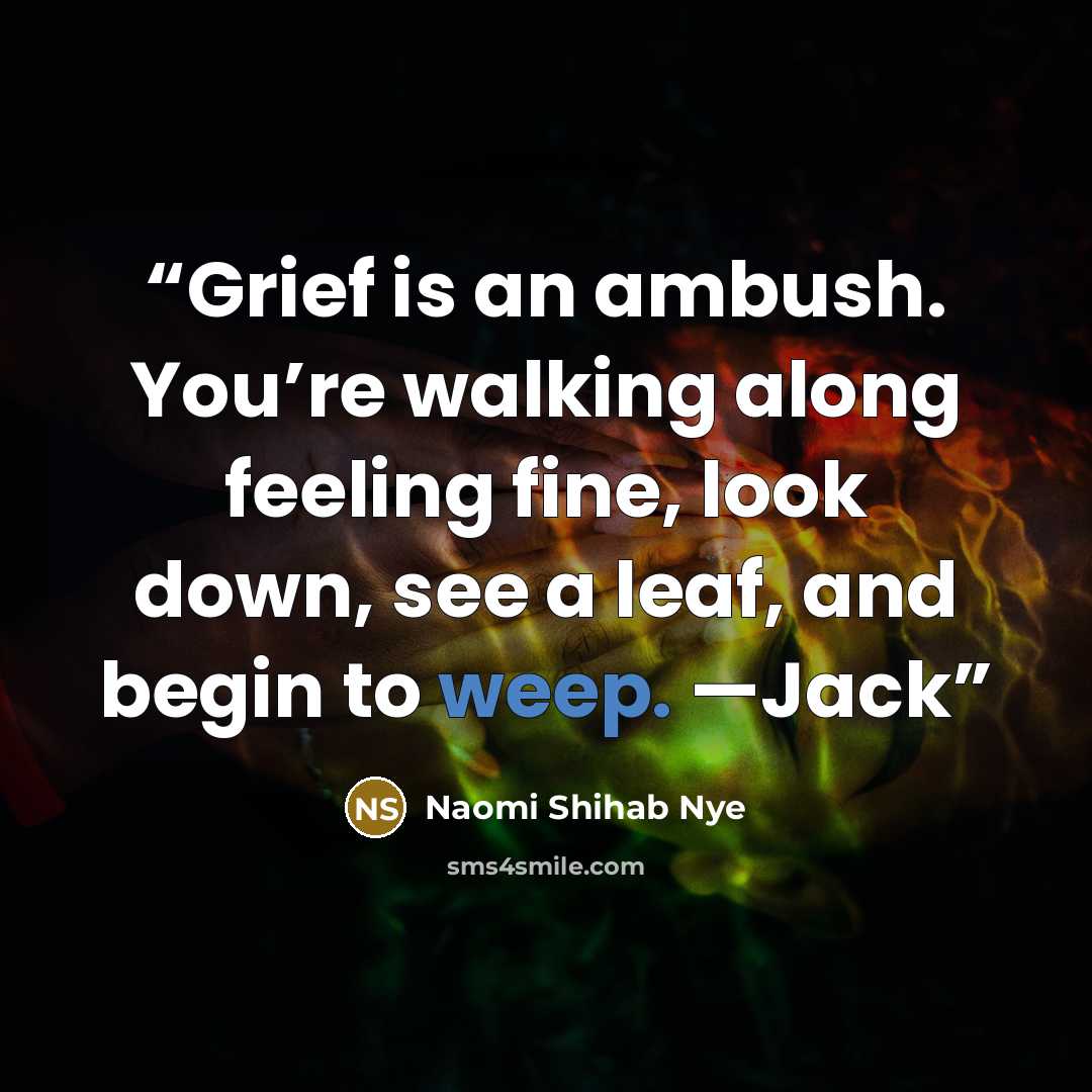 “Grief is an ambush. You’re walking along feeling fine, look down, see a leaf, and begin to weep. —Jack” quote by Naomi Shihab Nye