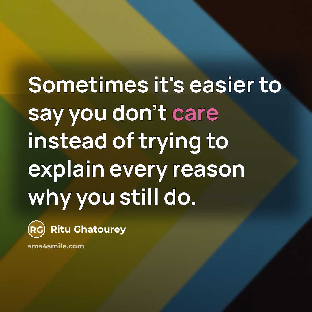 “Sometimes it's easier to say you don't care instead of trying to explain every reason why you still do.” quote by Ritu Ghatourey