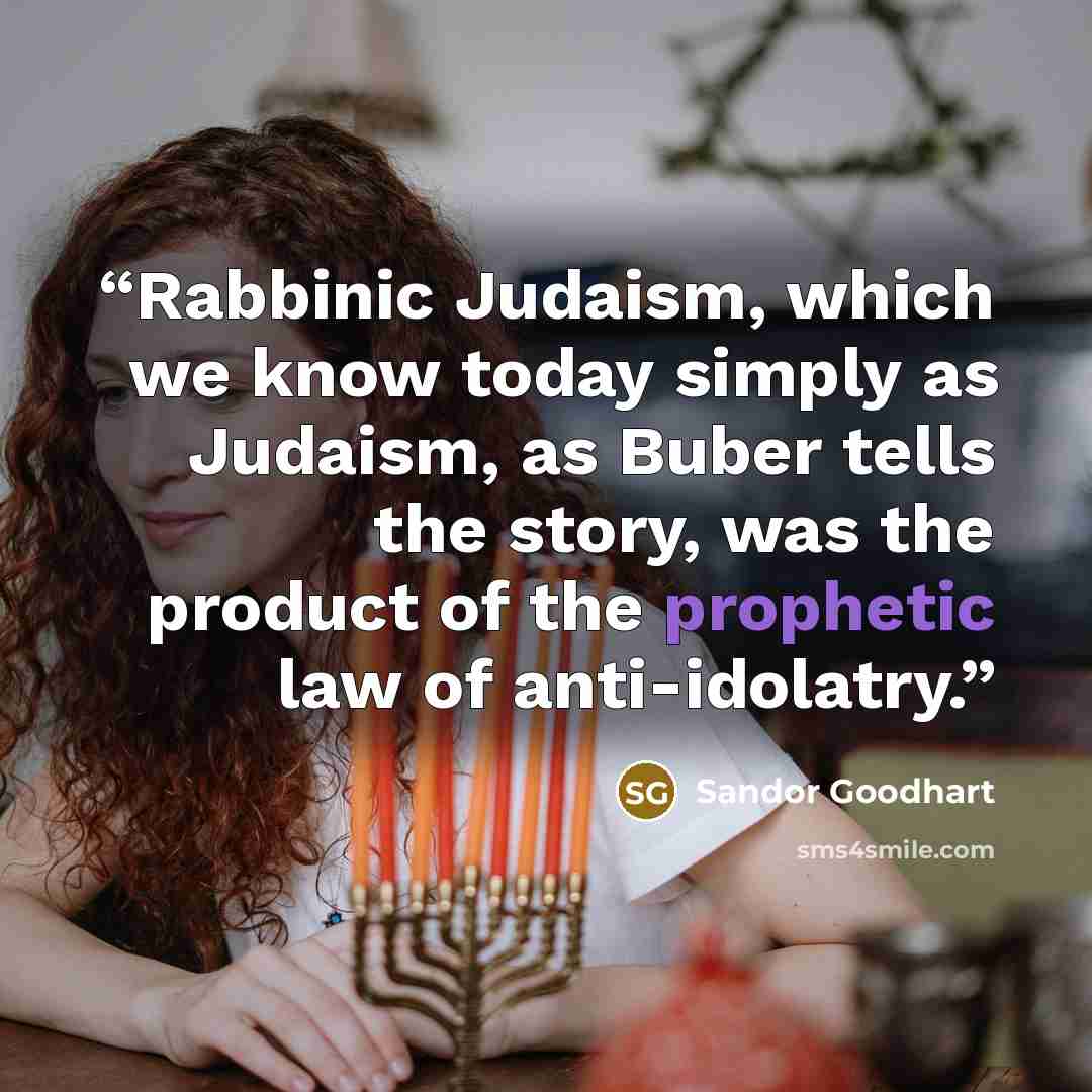 “Rabbinic Judaism, which we know today simply as Judaism, as Buber tells the story, was the product of the prophetic law of anti-idolatry.” quote by Sandor Goodhart