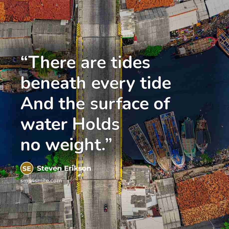 “There are tides beneath every tide And the surface of water Holds no weight.” quote by Steven Erikson