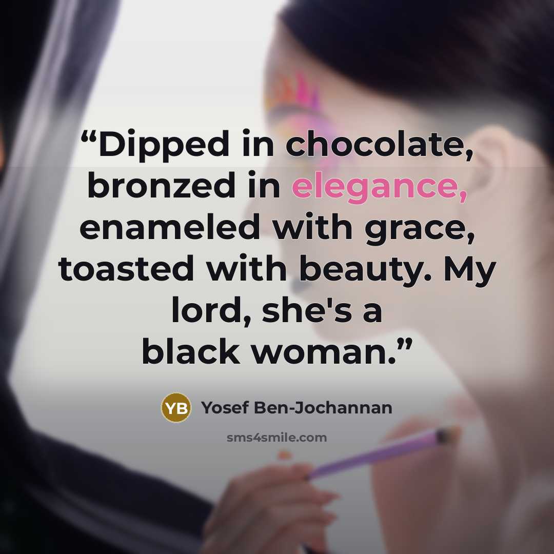 “Dipped in chocolate, bronzed in elegance, enameled with grace, toasted with beauty. My lord, she's a black woman.” quote by Yosef Ben-Jochannan