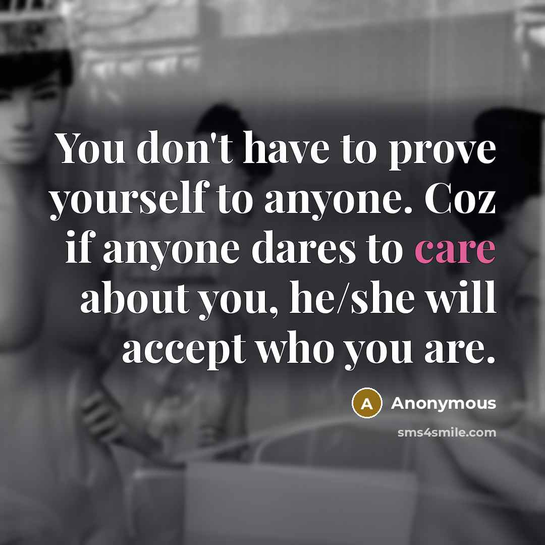 “You don't have to prove yourself to anyone. Coz if anyone dares to care about you, he/she will accept who you are.” quote by Anonymous