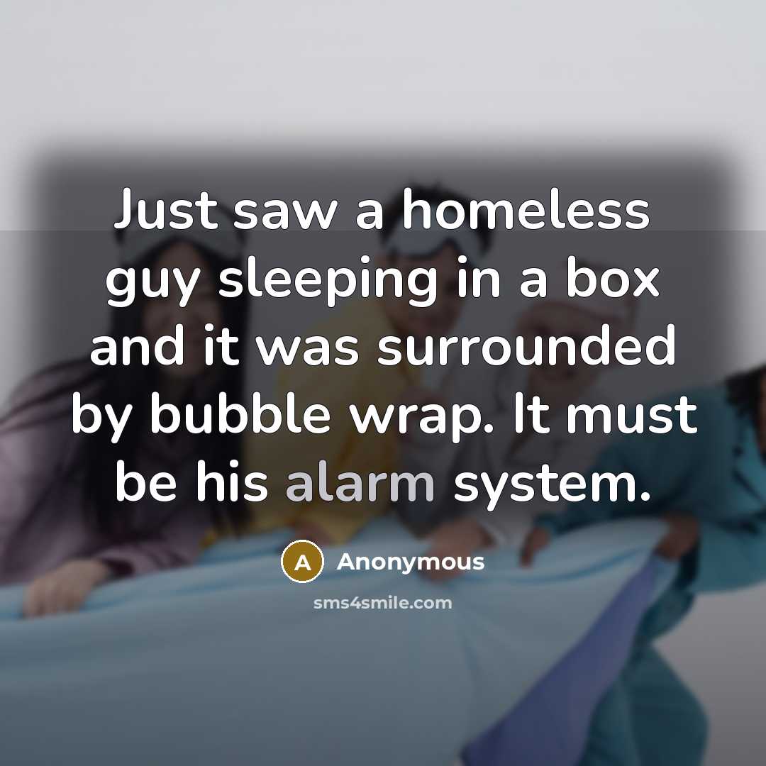 “Just saw a homeless guy sleeping in a box and it was surrounded by bubble wrap. It must be his alarm system.” quote by Anonymous