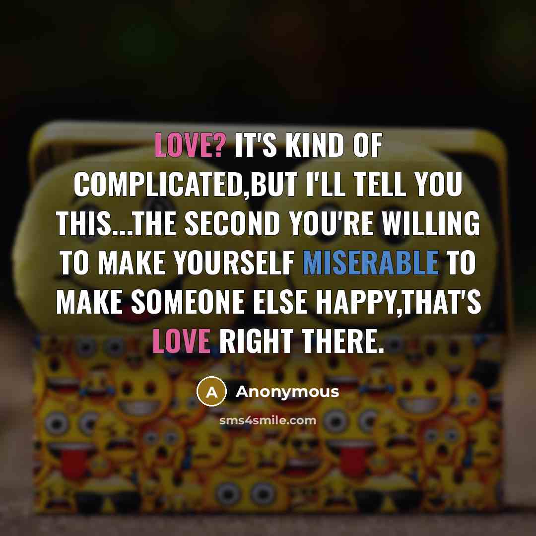 “Love? It's kind of complicated,but I'll tell you this...the second you're willing to make yourself miserable to make someone else happy,that's love right there.” quote by Anonymous