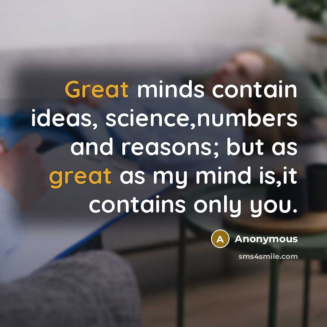 “Great minds contain ideas, science,numbers and reasons; but as great as my mind is,it contains only you.” quote by Anonymous