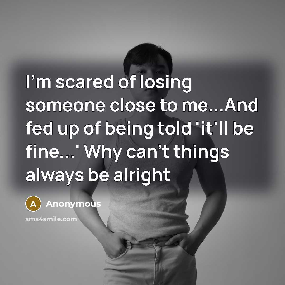 “I'm scared of losing someone close to me...And fed up…” quote by Anonymous