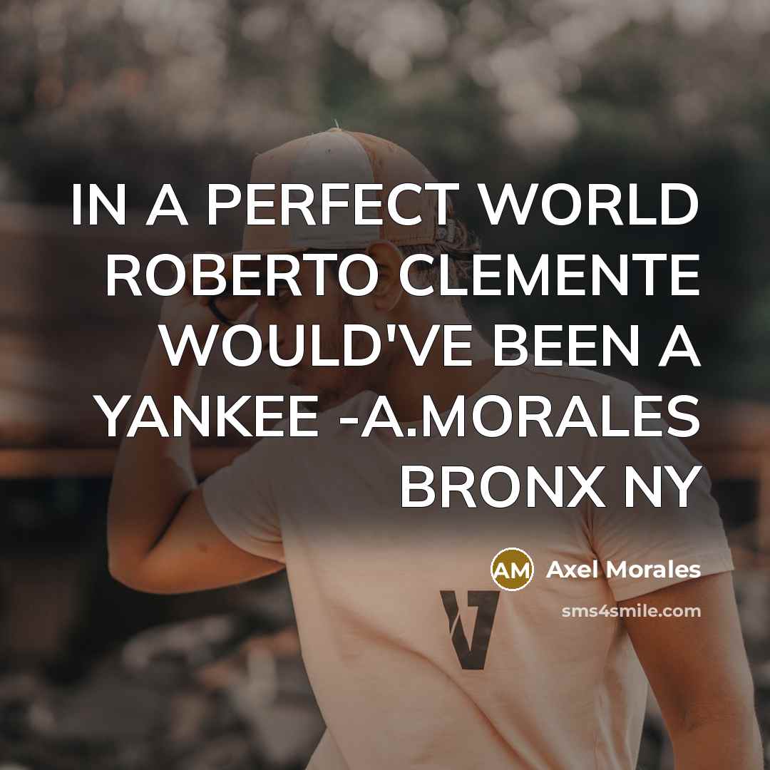 “IN A PERFECT WORLD ROBERTO CLEMENTE WOULD'VE BEEN A YANKEE -A.MORALES BRONX NY” quote by Axel Morales