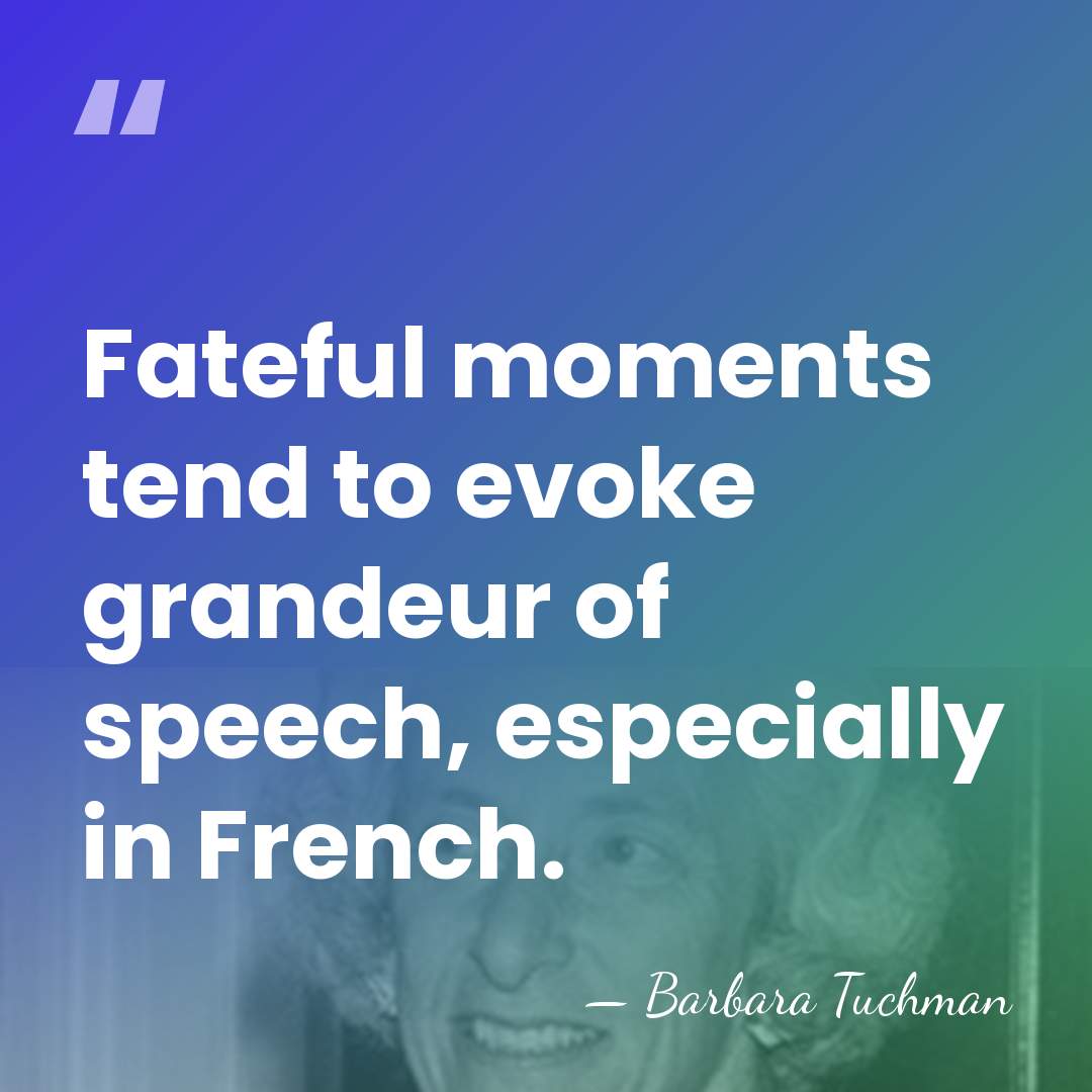 Fateful moments tend to evoke grandeur of speech, especially in French. - Barbara Tuchman