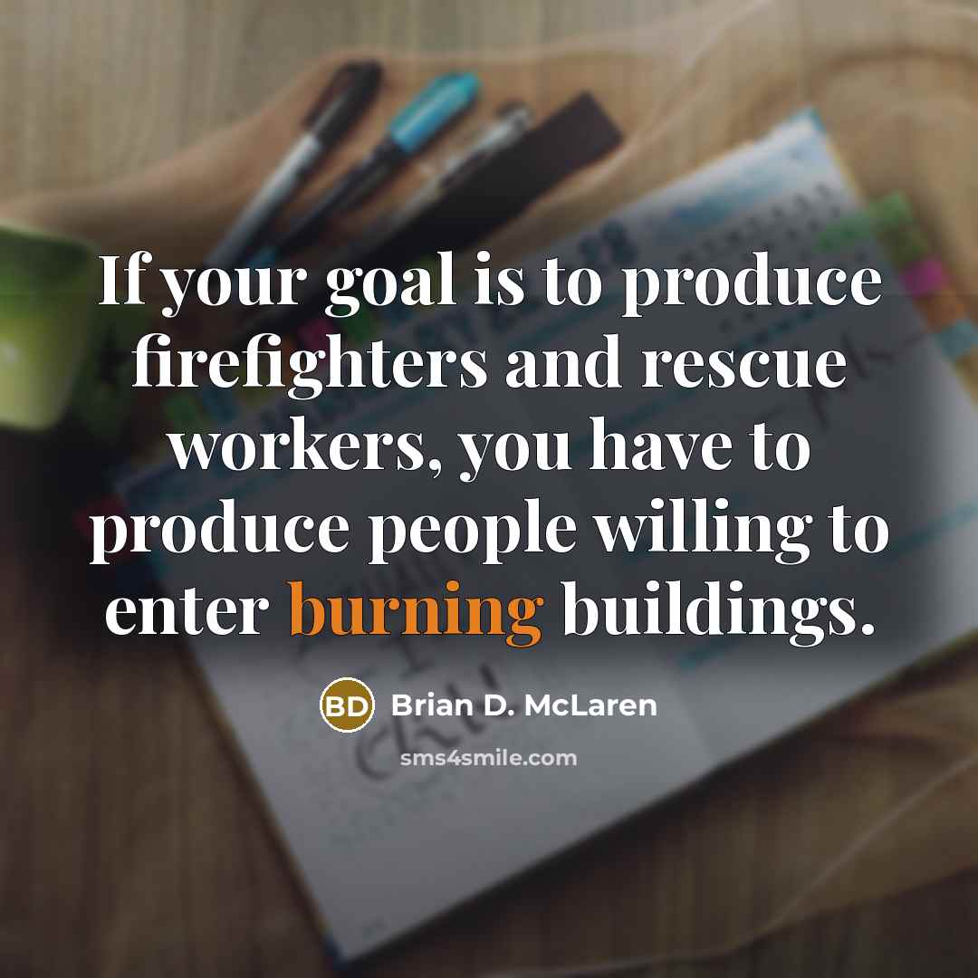 “If your goal is to produce firefighters and rescue workers,…” quote by Brian D. McLaren