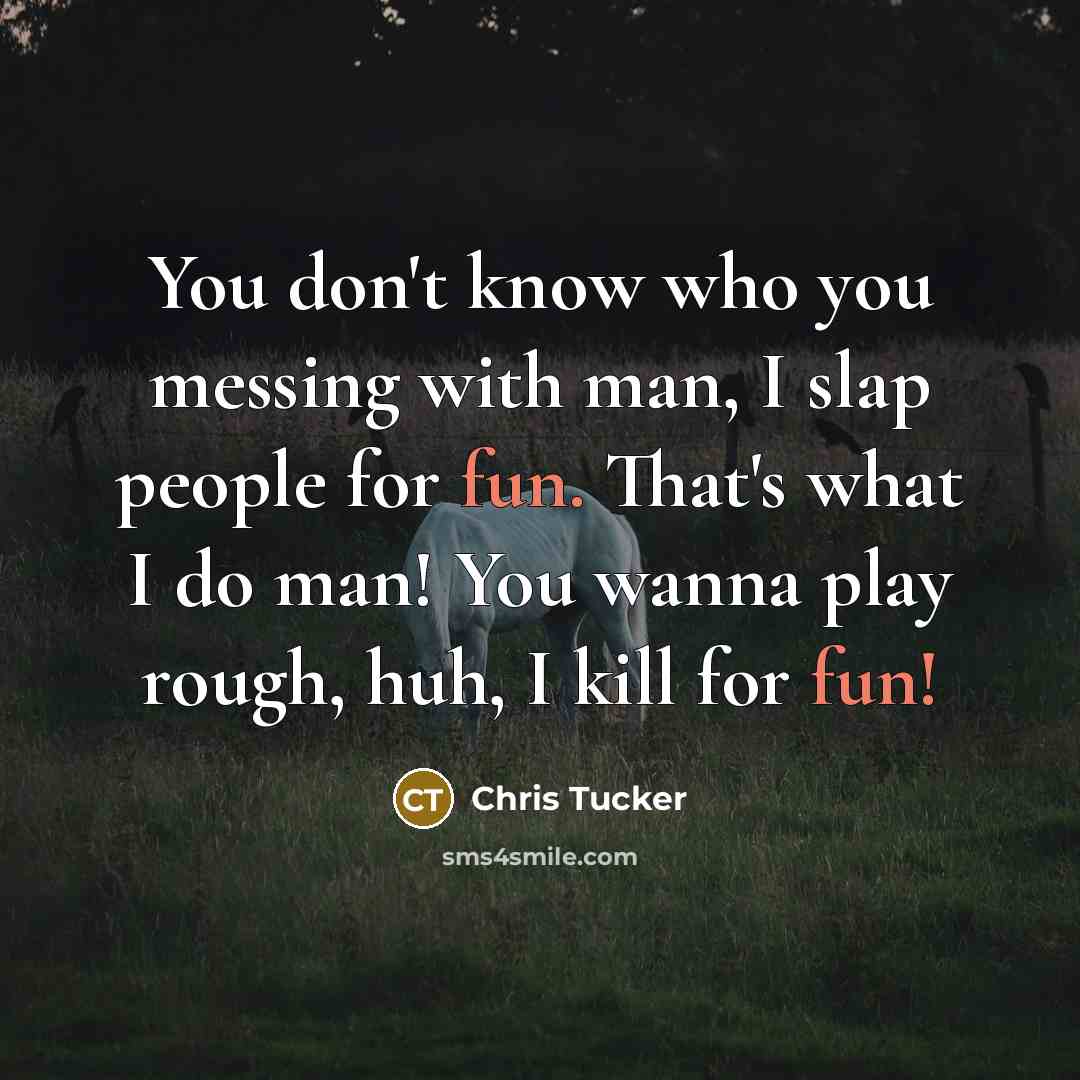 “You don't know who you messing with man, I slap…” quote by Chris Tucker